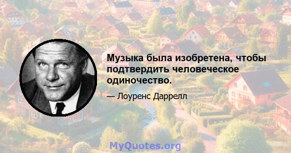 Музыка была изобретена, чтобы подтвердить человеческое одиночество.