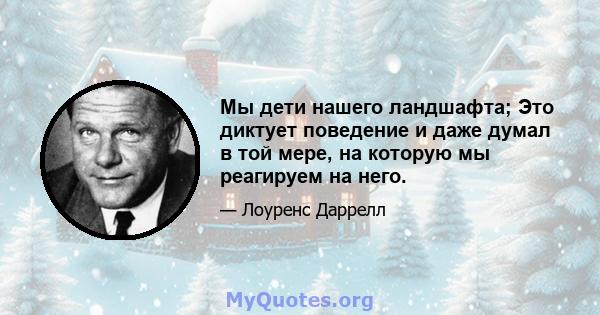 Мы дети нашего ландшафта; Это диктует поведение и даже думал в той мере, на которую мы реагируем на него.