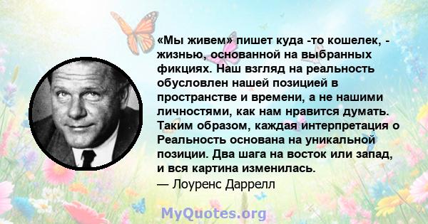 «Мы живем» пишет куда -то кошелек, - жизнью, основанной на выбранных фикциях. Наш взгляд на реальность обусловлен нашей позицией в пространстве и времени, а не нашими личностями, как нам нравится думать. Таким образом,