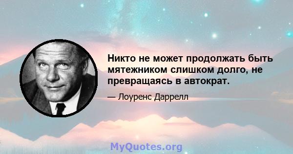 Никто не может продолжать быть мятежником слишком долго, не превращаясь в автократ.