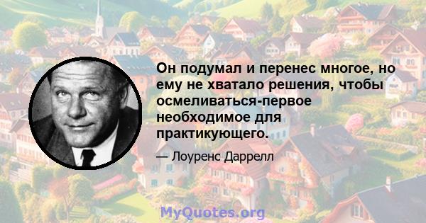 Он подумал и перенес многое, но ему не хватало решения, чтобы осмеливаться-первое необходимое для практикующего.