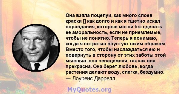 Она взяла поцелуи, как много слоев краски [] как долго и как я тщетно искал оправдания, которые могли бы сделать ее аморальность, если не приемлемые, чтобы не понятно. Теперь я понимаю, когда я потратил впустую таким