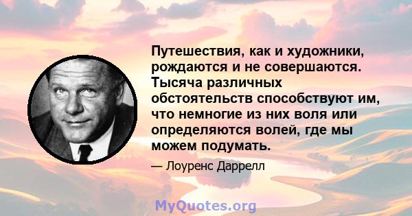 Путешествия, как и художники, рождаются и не совершаются. Тысяча различных обстоятельств способствуют им, что немногие из них воля или определяются волей, где мы можем подумать.