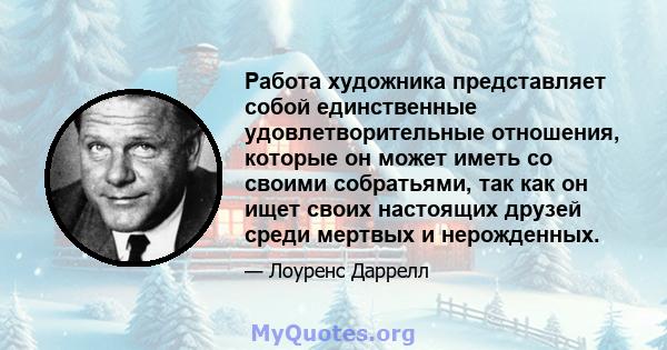 Работа художника представляет собой единственные удовлетворительные отношения, которые он может иметь со своими собратьями, так как он ищет своих настоящих друзей среди мертвых и нерожденных.