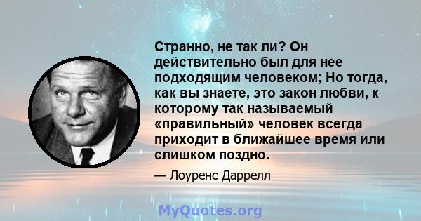 Странно, не так ли? Он действительно был для нее подходящим человеком; Но тогда, как вы знаете, это закон любви, к которому так называемый «правильный» человек всегда приходит в ближайшее время или слишком поздно.