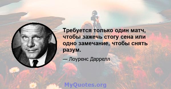 Требуется только один матч, чтобы зажечь стогу сена или одно замечание, чтобы снять разум.