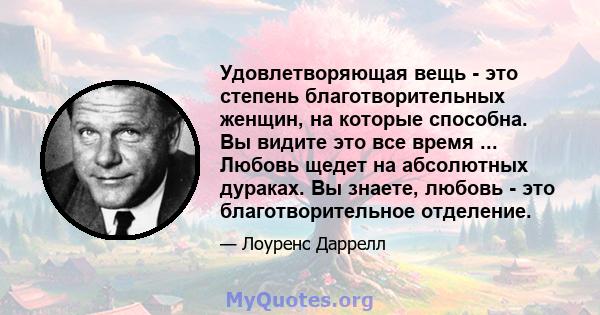 Удовлетворяющая вещь - это степень благотворительных женщин, на которые способна. Вы видите это все время ... Любовь щедет на абсолютных дураках. Вы знаете, любовь - это благотворительное отделение.