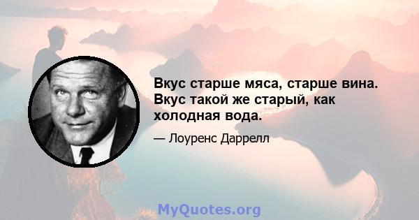 Вкус старше мяса, старше вина. Вкус такой же старый, как холодная вода.