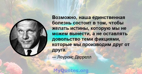 Возможно, наша единственная болезнь состоит в том, чтобы желать истины, которую мы не можем вынести, а не оставлять довольство теми фикциями, которые мы производим друг от друга.