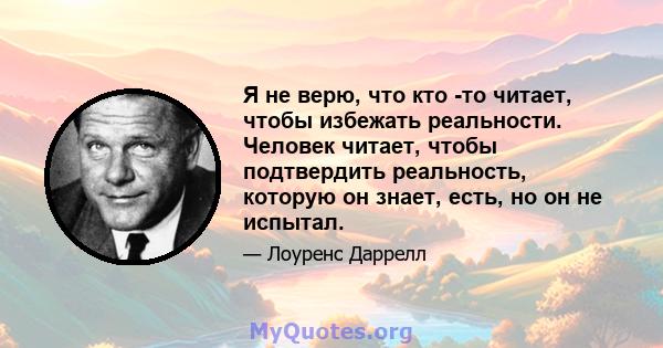 Я не верю, что кто -то читает, чтобы избежать реальности. Человек читает, чтобы подтвердить реальность, которую он знает, есть, но он не испытал.