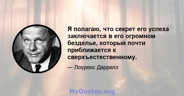 Я полагаю, что секрет его успеха заключается в его огромном безделье, который почти приближается к сверхъестественному.