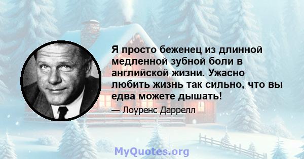 Я просто беженец из длинной медленной зубной боли в английской жизни. Ужасно любить жизнь так сильно, что вы едва можете дышать!