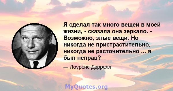 Я сделал так много вещей в моей жизни, - сказала она зеркало. - Возможно, злые вещи. Но никогда не пристрастительно, никогда не расточительно ... я был неправ?