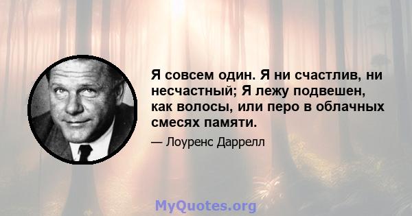 Я совсем один. Я ни счастлив, ни несчастный; Я лежу подвешен, как волосы, или перо в облачных смесях памяти.