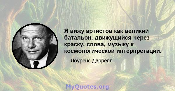 Я вижу артистов как великий батальон, движущийся через краску, слова, музыку к космологической интерпретации.