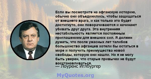 Если вы посмотрите на афганскую историю, обычно они объединились, чтобы защищаться от внешнего врага, и как только это будет достигнуто, они поворачиваются и начинают убивать друг друга. Эта внутренняя нестабильность