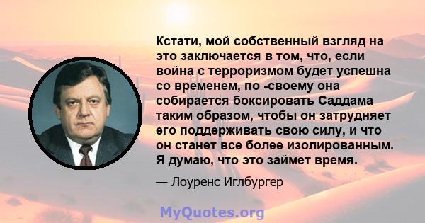 Кстати, мой собственный взгляд на это заключается в том, что, если война с терроризмом будет успешна со временем, по -своему она собирается боксировать Саддама таким образом, чтобы он затрудняет его поддерживать свою