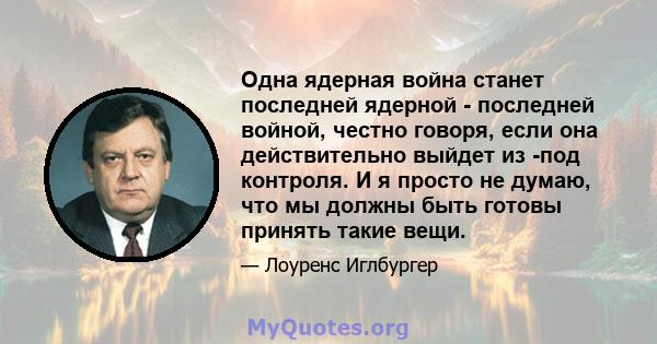 Одна ядерная война станет последней ядерной - последней войной, честно говоря, если она действительно выйдет из -под контроля. И я просто не думаю, что мы должны быть готовы принять такие вещи.