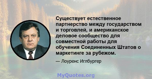 Существует естественное партнерство между государством и торговлей, и американское деловое сообщество для совместной работы для обучения Соединенных Штатов о маркетинге за рубежом.