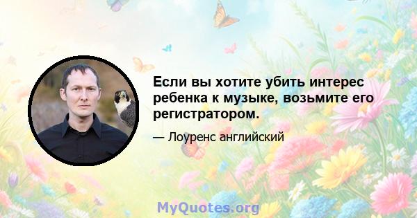 Если вы хотите убить интерес ребенка к музыке, возьмите его регистратором.