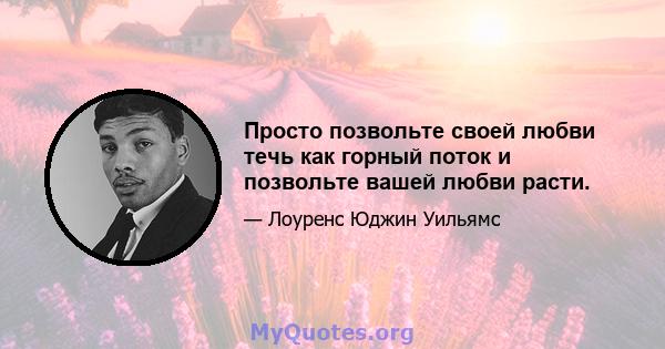 Просто позвольте своей любви течь как горный поток и позвольте вашей любви расти.