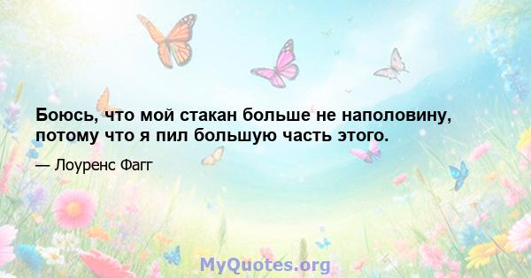 Боюсь, что мой стакан больше не наполовину, потому что я пил большую часть этого.