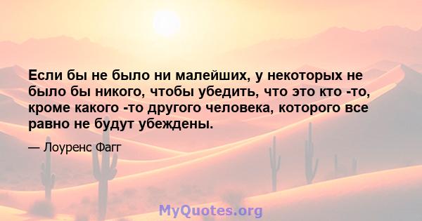 Если бы не было ни малейших, у некоторых не было бы никого, чтобы убедить, что это кто -то, кроме какого -то другого человека, которого все равно не будут убеждены.