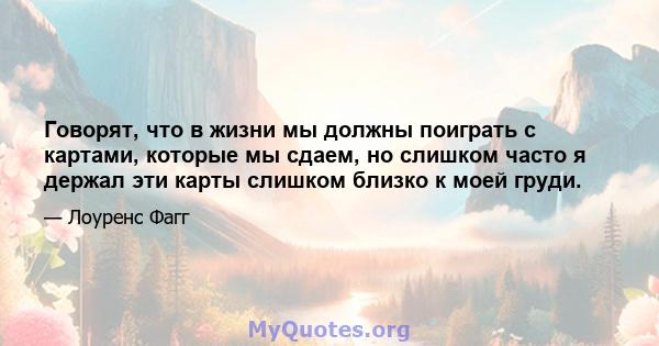 Говорят, что в жизни мы должны поиграть с картами, которые мы сдаем, но слишком часто я держал эти карты слишком близко к моей груди.