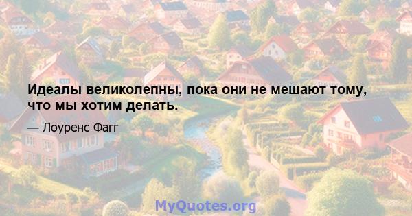 Идеалы великолепны, пока они не мешают тому, что мы хотим делать.