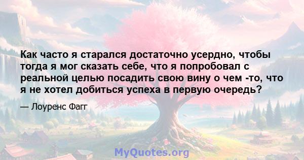 Как часто я старался достаточно усердно, чтобы тогда я мог сказать себе, что я попробовал с реальной целью посадить свою вину о чем -то, что я не хотел добиться успеха в первую очередь?