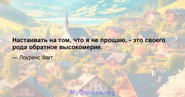 Настаивать на том, что я не прощаю, - это своего рода обратное высокомерие.