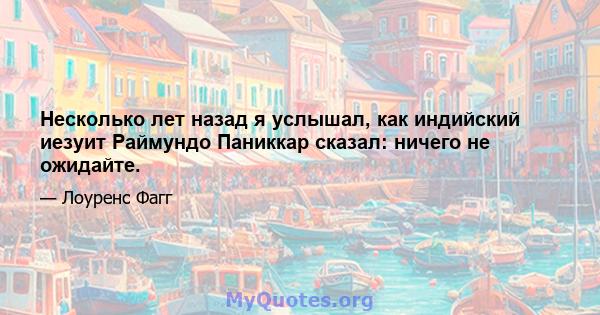 Несколько лет назад я услышал, как индийский иезуит Раймундо Паниккар сказал: ничего не ожидайте.