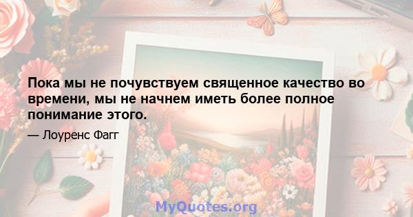 Пока мы не почувствуем священное качество во времени, мы не начнем иметь более полное понимание этого.