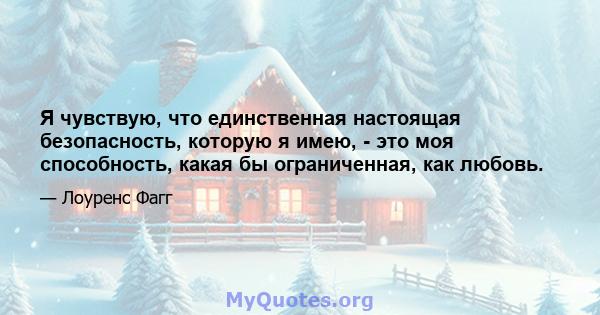 Я чувствую, что единственная настоящая безопасность, которую я имею, - это моя способность, какая бы ограниченная, как любовь.