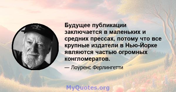 Будущее публикации заключается в маленьких и средних прессах, потому что все крупные издатели в Нью-Йорке являются частью огромных конгломератов.