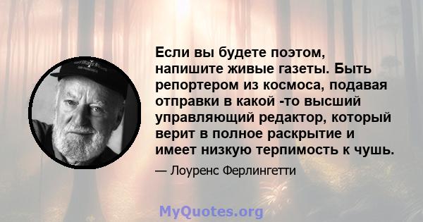 Если вы будете поэтом, напишите живые газеты. Быть репортером из космоса, подавая отправки в какой -то высший управляющий редактор, который верит в полное раскрытие и имеет низкую терпимость к чушь.