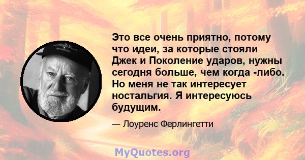 Это все очень приятно, потому что идеи, за которые стояли Джек и Поколение ударов, нужны сегодня больше, чем когда -либо. Но меня не так интересует ностальгия. Я интересуюсь будущим.