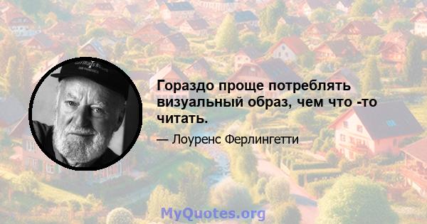 Гораздо проще потреблять визуальный образ, чем что -то читать.