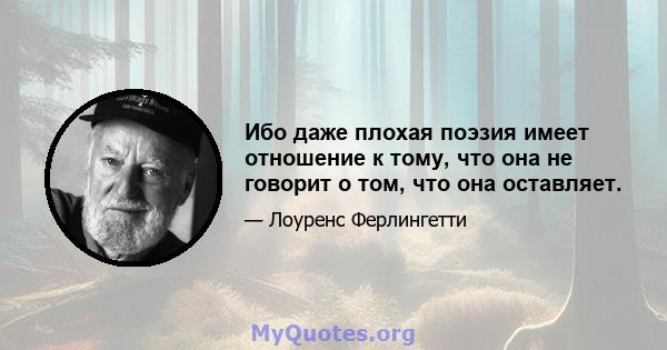 Ибо даже плохая поэзия имеет отношение к тому, что она не говорит о том, что она оставляет.