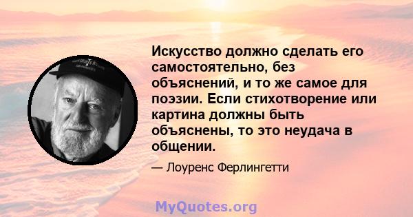 Искусство должно сделать его самостоятельно, без объяснений, и то же самое для поэзии. Если стихотворение или картина должны быть объяснены, то это неудача в общении.