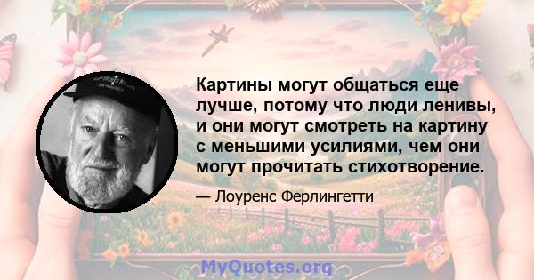 Картины могут общаться еще лучше, потому что люди ленивы, и они могут смотреть на картину с меньшими усилиями, чем они могут прочитать стихотворение.