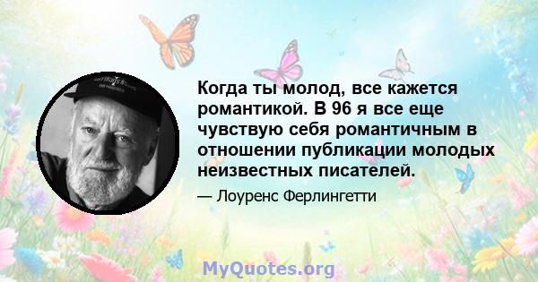 Когда ты молод, все кажется романтикой. В 96 я все еще чувствую себя романтичным в отношении публикации молодых неизвестных писателей.