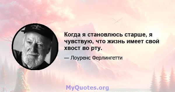 Когда я становлюсь старше, я чувствую, что жизнь имеет свой хвост во рту.