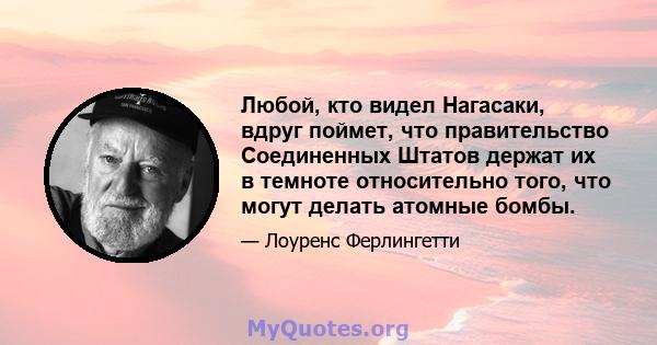 Любой, кто видел Нагасаки, вдруг поймет, что правительство Соединенных Штатов держат их в темноте относительно того, что могут делать атомные бомбы.