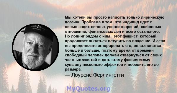 Мы хотели бы просто написать только лирическую поэзию. Проблема в том, что индивид идет с целью своих личных удовлетворений, любовных отношений, финансовых дел и всего остального. Но лопинг рядом с ним - этот фашист,