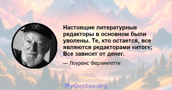 Настоящие литературные редакторы в основном были уволены. Те, кто остается, все являются редакторами «итог»; Все зависит от денег.