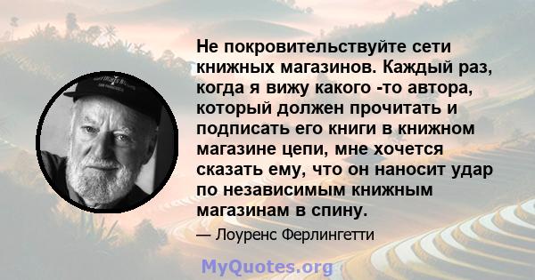 Не покровительствуйте сети книжных магазинов. Каждый раз, когда я вижу какого -то автора, который должен прочитать и подписать его книги в книжном магазине цепи, мне хочется сказать ему, что он наносит удар по