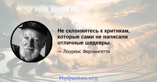 Не склоняйтесь к критикам, которые сами не написали отличные шедевры.