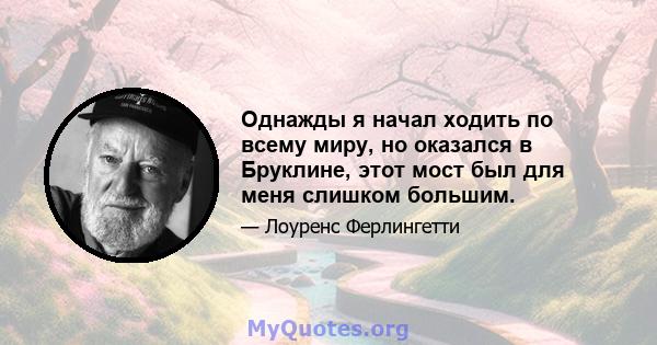 Однажды я начал ходить по всему миру, но оказался в Бруклине, этот мост был для меня слишком большим.