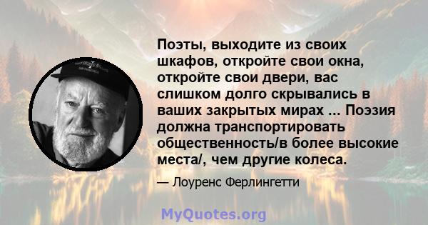 Поэты, выходите из своих шкафов, откройте свои окна, откройте свои двери, вас слишком долго скрывались в ваших закрытых мирах ... Поэзия должна транспортировать общественность/в более высокие места/, чем другие колеса.